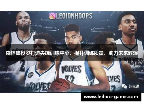 森林狼投资打造尖端训练中心，提升训练质量，助力未来辉煌