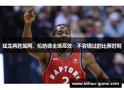 猛龙再胜篮网，伦纳德全场高效：不容错过的比赛时刻