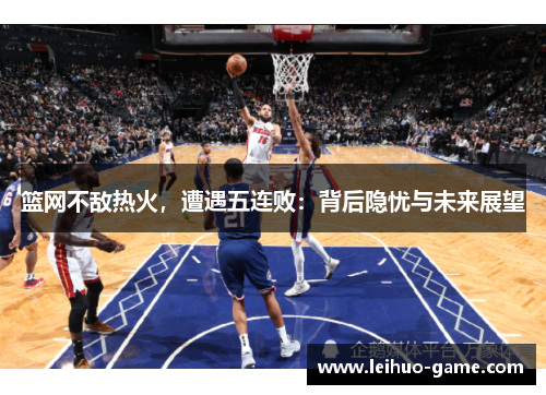 篮网不敌热火，遭遇五连败：背后隐忧与未来展望