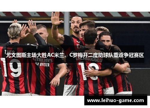 尤文图斯主场大胜AC米兰，C罗梅开二度助球队重返争冠赛区