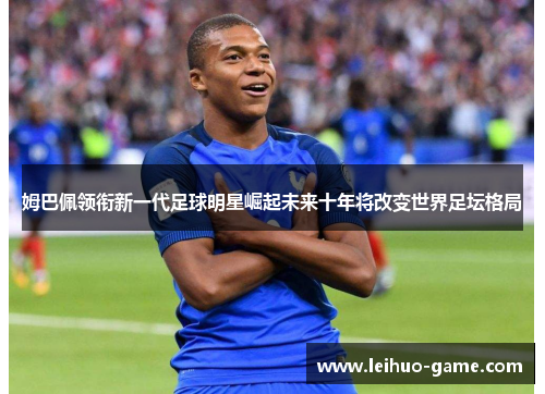 姆巴佩领衔新一代足球明星崛起未来十年将改变世界足坛格局